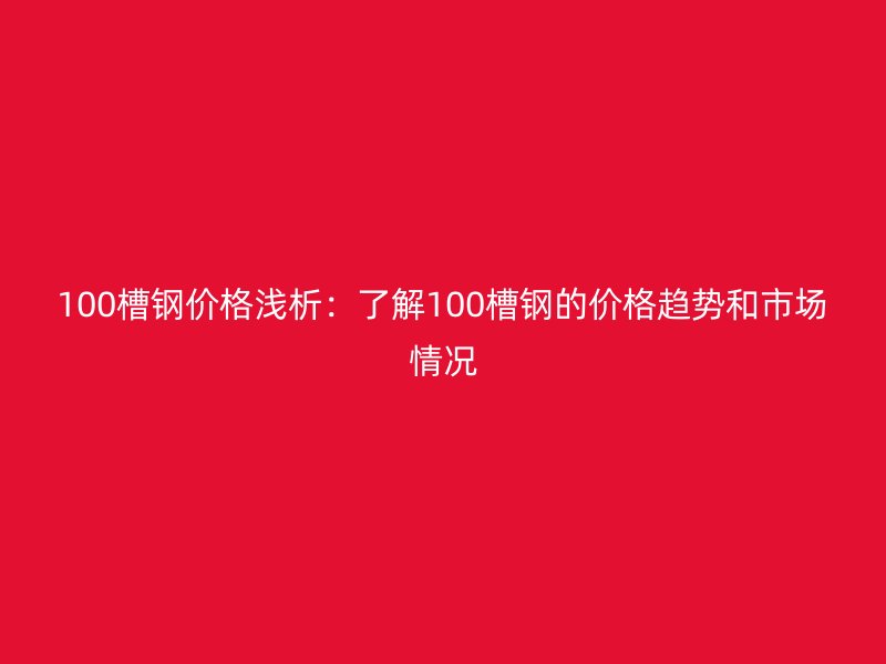 100槽鋼價(jià)格淺析：了解100槽鋼的價(jià)格趨勢(shì)和市場(chǎng)情況