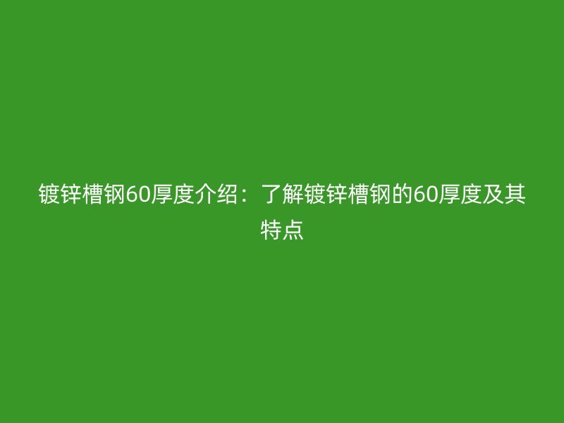 鍍鋅槽鋼60厚度介紹:了解鍍鋅槽鋼的60厚度及其特點
