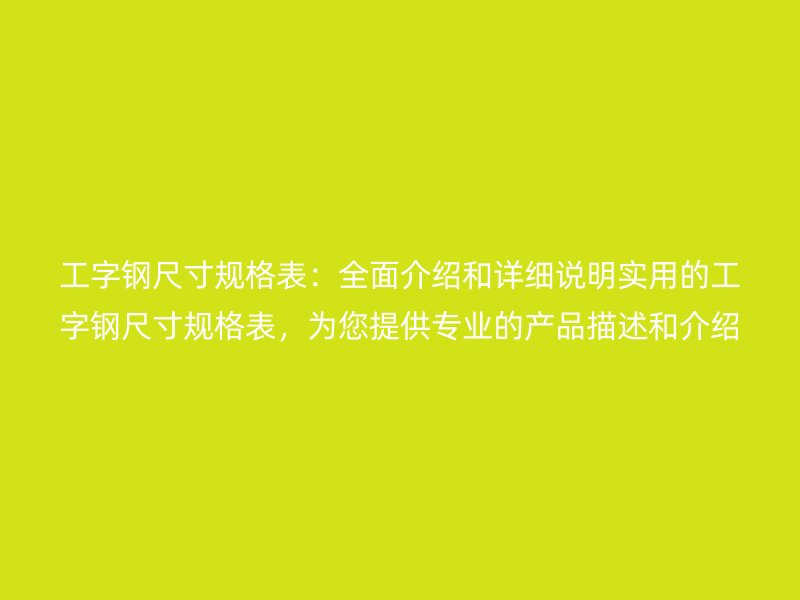 工字鋼尺寸規(guī)格表：全面介紹和詳細(xì)說明實用的工字鋼尺寸規(guī)格表，為您提供專業(yè)的產(chǎn)品描述和介紹