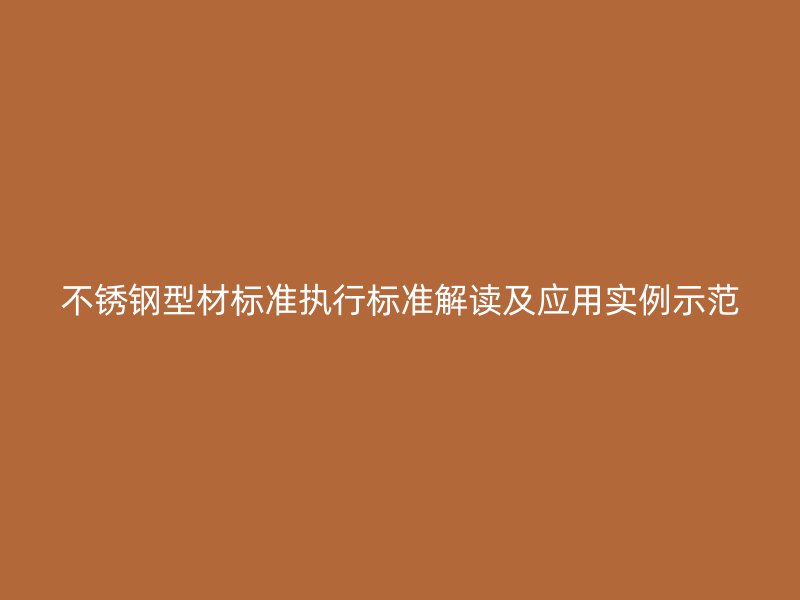不銹鋼型材標(biāo)準(zhǔn)執(zhí)行標(biāo)準(zhǔn)解讀及應(yīng)用實(shí)例示范