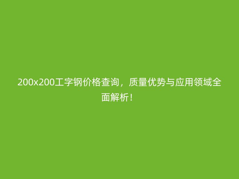 200x200工字鋼價格查詢，質(zhì)量優(yōu)勢與應(yīng)用領(lǐng)域全面解析！