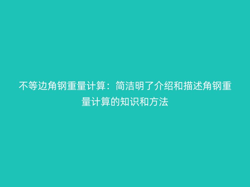 不等邊角鋼重量計(jì)算:簡(jiǎn)潔明了介紹和描述角鋼重量計(jì)算的知識(shí)和方法