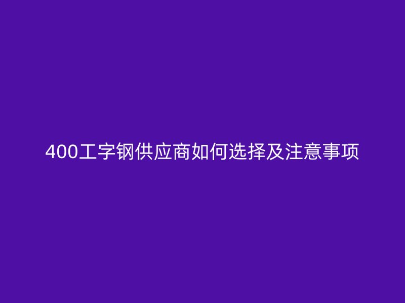 400工字鋼供應(yīng)商如何選擇及注意事項