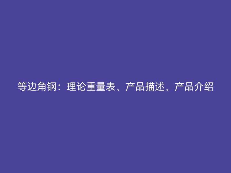 等邊角鋼：理論重量表、產(chǎn)品描述、產(chǎn)品介紹
