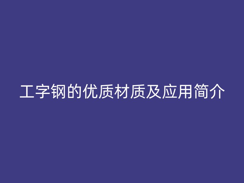 工字鋼的優(yōu)質材質及應用簡介