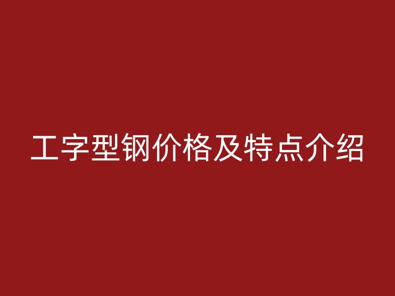 工字型鋼價格及特點(diǎn)介紹