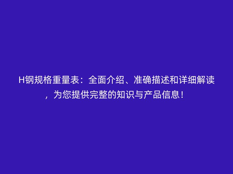 H鋼規(guī)格重量表：全面介紹、準(zhǔn)確描述和詳細解讀，為您提供完整的知識與產(chǎn)品信息！