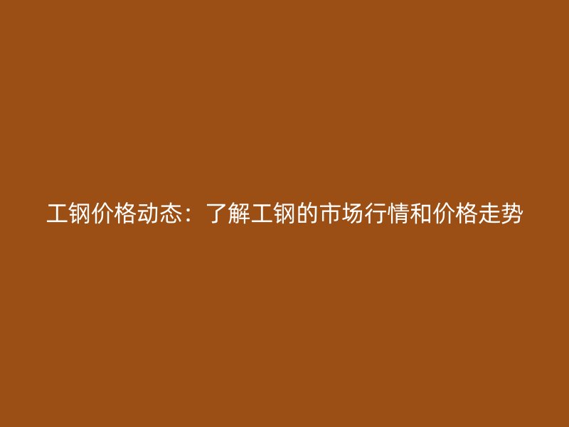 工鋼價格動態(tài):了解工鋼的市場行情和價格走勢