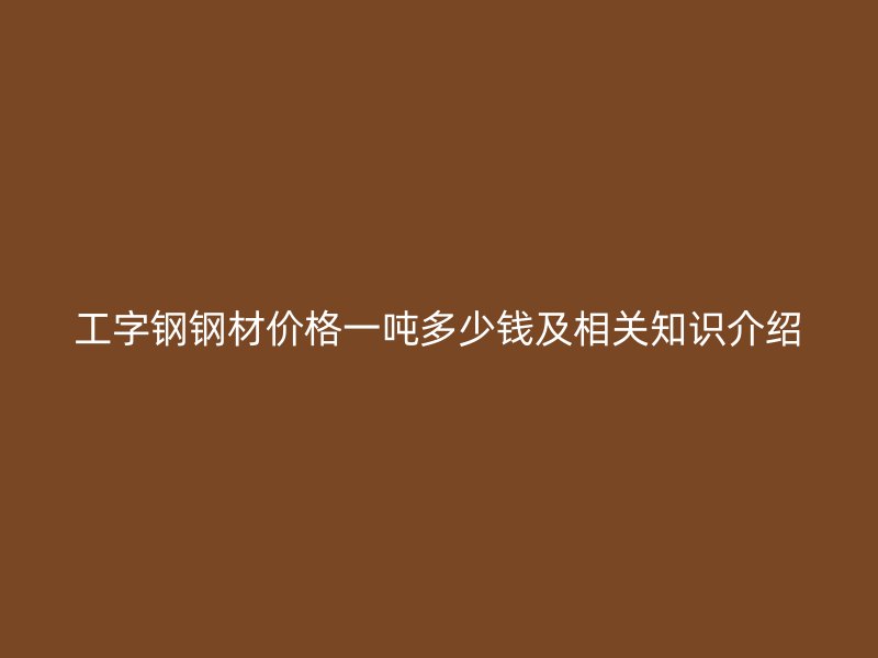 工字鋼鋼材價格一噸多少錢及相關知識介紹