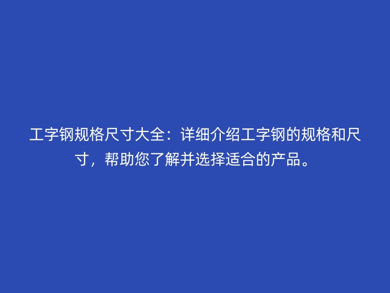 工字鋼規(guī)格尺寸大全：詳細介紹工字鋼的規(guī)格和尺寸，幫助您了解并選擇適合的產(chǎn)品。