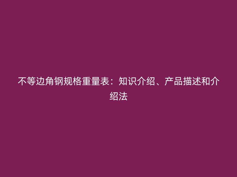 不等邊角鋼規(guī)格重量表：知識(shí)介紹、產(chǎn)品描述和介紹法