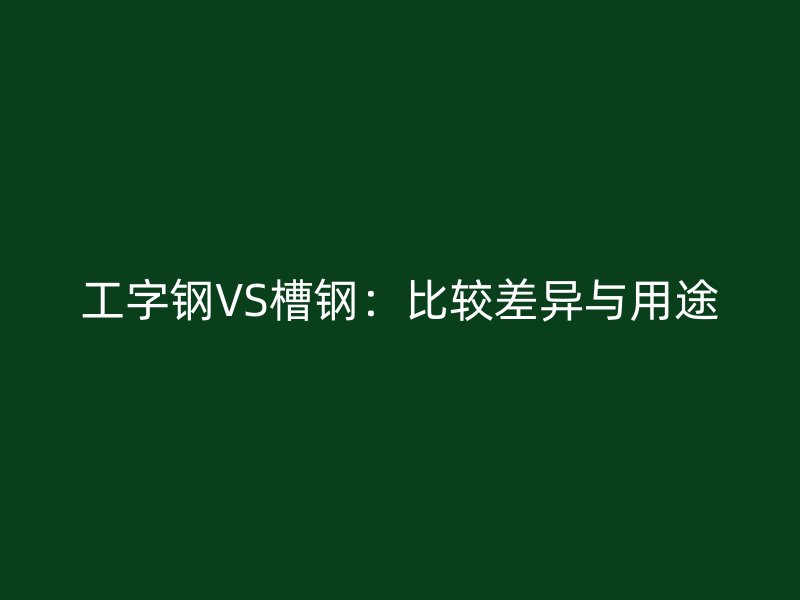 工字鋼VS槽鋼:比較差異與用途