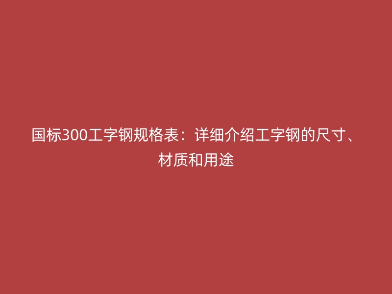 國標(biāo)300工字鋼規(guī)格表：詳細(xì)介紹工字鋼的尺寸、材質(zhì)和用途