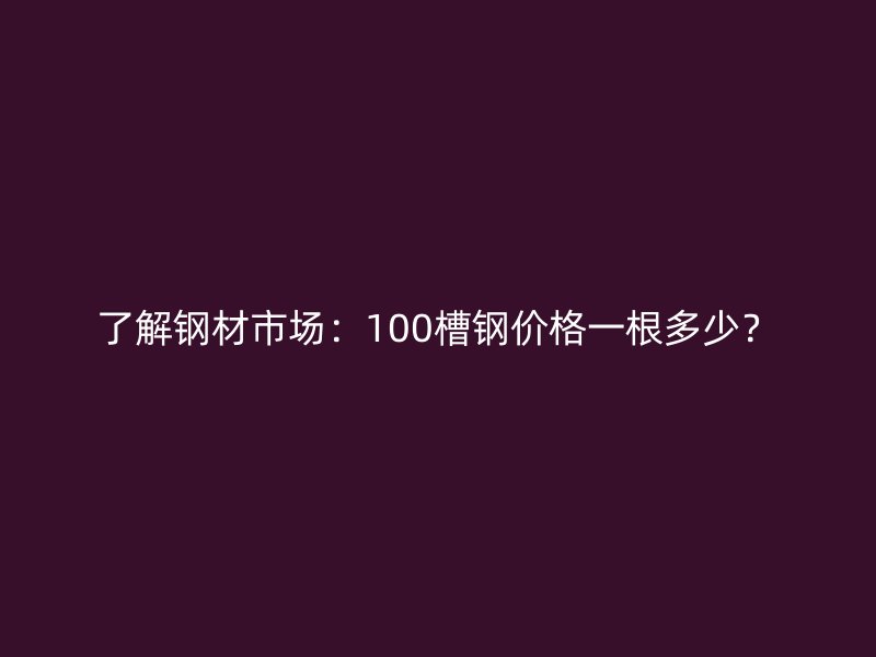 了解鋼材市場：100槽鋼價格一根多少？